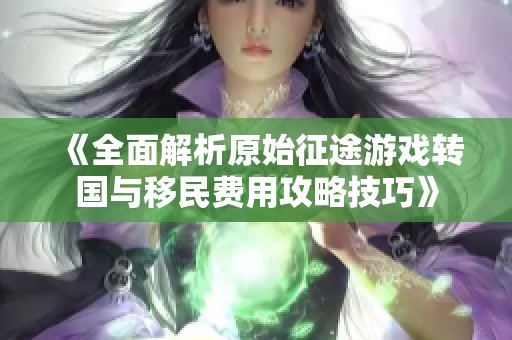 《全面解析原始征途游戲轉國與移民費用攻略技巧》