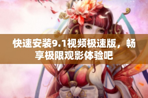 快速安裝9.1視頻極速版，暢享極限觀影體驗吧