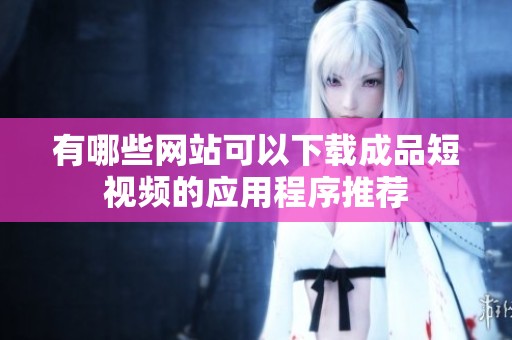 有哪些網站可以下載成品短視頻的應用程序推薦