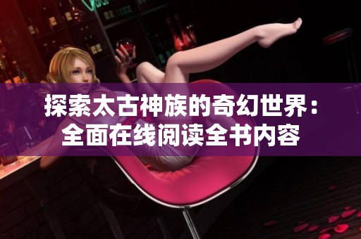 探索太古神族的奇幻世界：全面在線閱讀全書內容