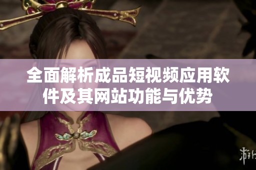 全面解析成品短視頻應用軟件及其網站功能與優勢