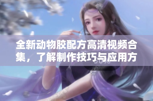 全新動物膠配方高清視頻合集，了解制作技巧與應用方法