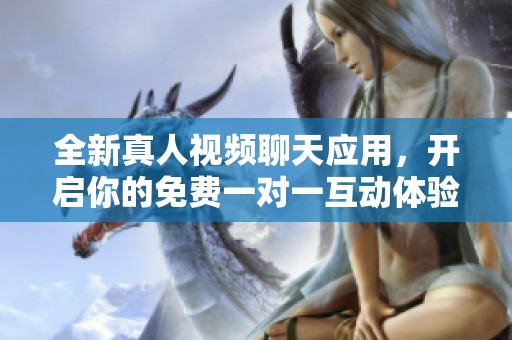 全新真人視頻聊天應(yīng)用，開啟你的免費(fèi)一對一互動(dòng)體驗(yàn)！