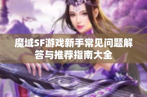 魔域SF游戲新手常見問題解答與推薦指南大全