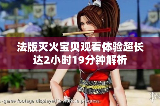 法版滅火寶貝觀看體驗超長達2小時19分鐘解析