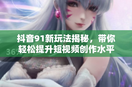 抖音91新玩法揭秘，帶你輕松提升短視頻創(chuàng)作水平