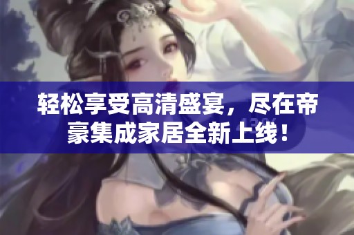 輕松享受高清盛宴，盡在帝豪集成家居全新上線！