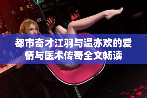 都市奇才江羽與溫亦歡的愛情與醫術傳奇全文暢讀