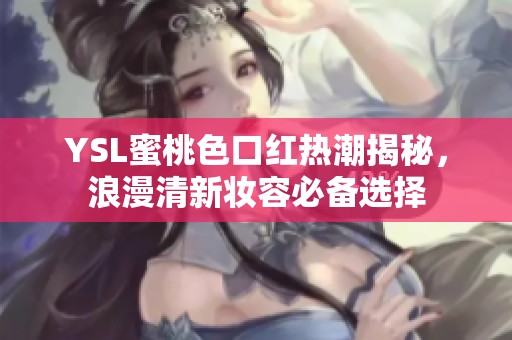 YSL蜜桃色口紅熱潮揭秘，浪漫清新妝容必備選擇