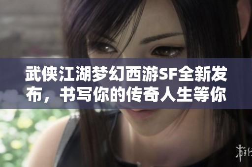 武俠江湖夢幻西游SF全新發布，書寫你的傳奇人生等你來挑戰