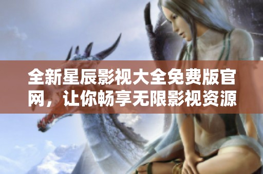 全新星辰影視大全免費(fèi)版官網(wǎng)，讓你暢享無限影視資源