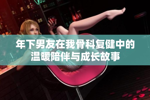 年下男友在我骨科復健中的溫暖陪伴與成長故事