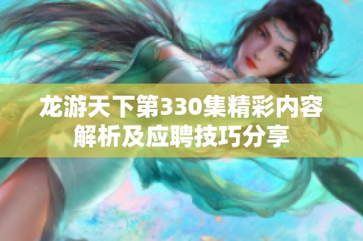 龍游天下第330集精彩內容解析及應聘技巧分享