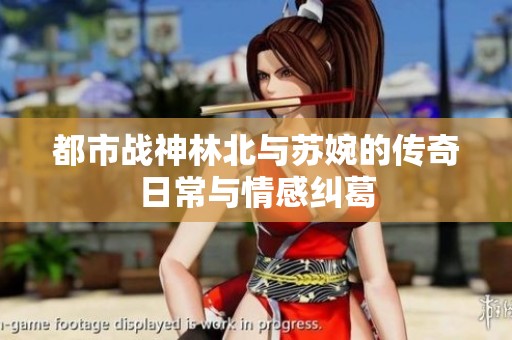 都市戰(zhàn)神林北與蘇婉的傳奇日常與情感糾葛