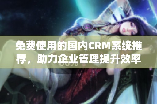免費使用的國內CRM系統推薦，助力企業管理提升效率