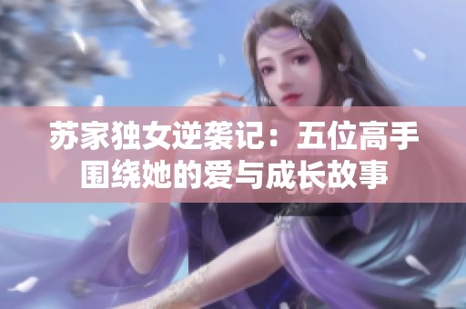 蘇家獨女逆襲記：五位高手圍繞她的愛與成長故事
