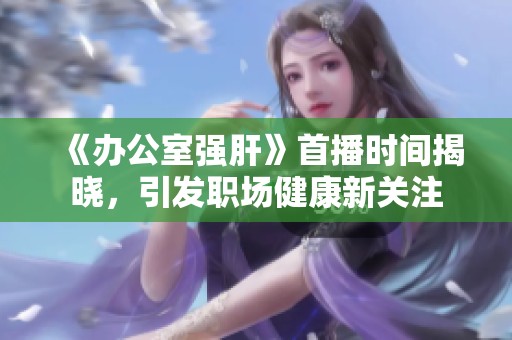 《辦公室強肝》首播時間揭曉，引發職場健康新關注