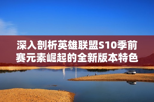 深入剖析英雄聯(lián)盟S10季前賽元素崛起的全新版本特色