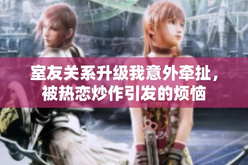 室友關系升級我意外牽扯，被熱戀炒作引發的煩惱
