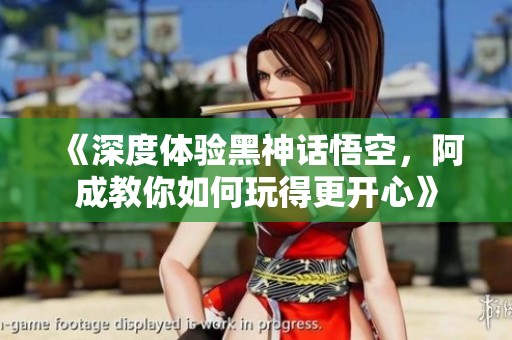 《深度體驗(yàn)黑神話悟空，阿成教你如何玩得更開心》