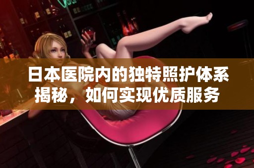 日本醫(yī)院內(nèi)的獨(dú)特照護(hù)體系揭秘，如何實(shí)現(xiàn)優(yōu)質(zhì)服務(wù)