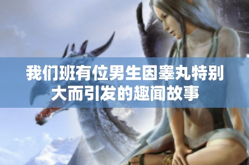 我們班有位男生因睪丸特別大而引發的趣聞故事