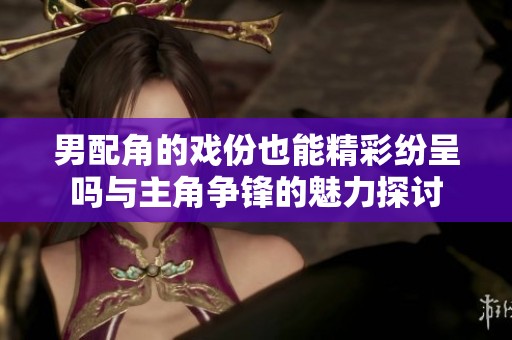 男配角的戲份也能精彩紛呈嗎與主角爭鋒的魅力探討