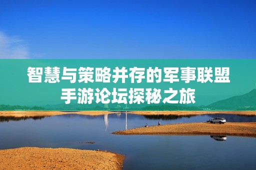 智慧與策略并存的軍事聯盟手游論壇探秘之旅