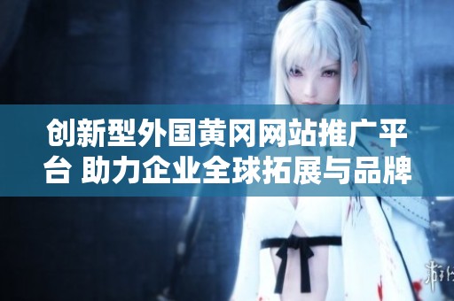 創新型外國黃岡網站推廣平臺 助力企業全球拓展與品牌提升