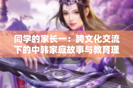 同學(xué)的家長(zhǎng)一：跨文化交流下的中韓家庭故事與教育理念