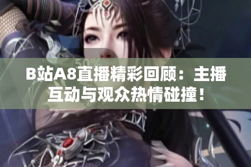 B站A8直播精彩回顧：主播互動與觀眾熱情碰撞！