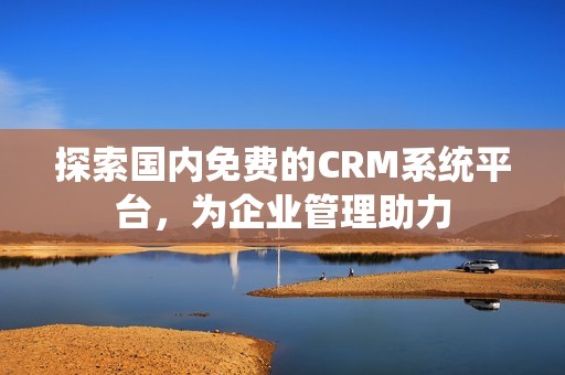探索國(guó)內(nèi)免費(fèi)的CRM系統(tǒng)平臺(tái)，為企業(yè)管理助力