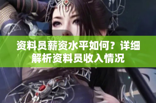 資料員薪資水平如何？詳細解析資料員收入情況