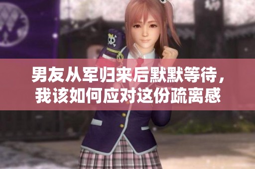 男友從軍歸來后默默等待，我該如何應對這份疏離感