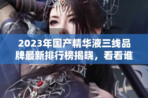 2023年國產精華液三線品牌最新排行榜揭曉，看看誰是黑馬