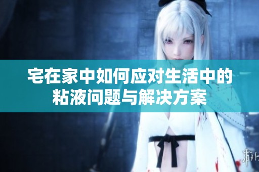 宅在家中如何應對生活中的粘液問題與解決方案