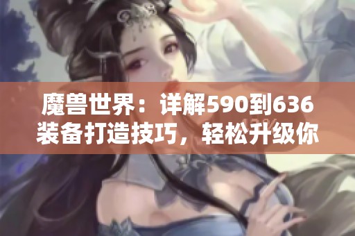 魔獸世界：詳解590到636裝備打造技巧，輕松升級(jí)你的角色裝備