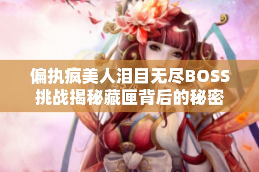 偏執瘋美人淚目無盡BOSS挑戰揭秘藏匣背后的秘密
