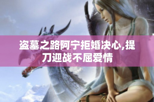盜墓之路阿寧拒婚決心,提刀迎戰不屈愛情