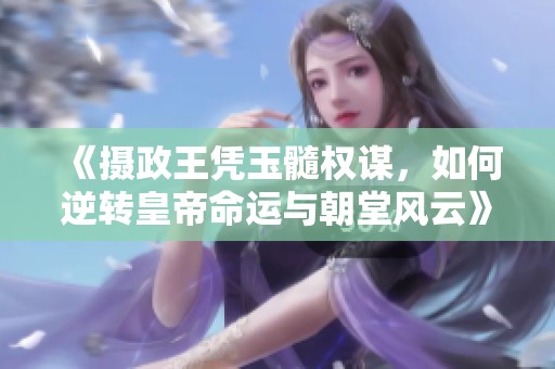 《攝政王憑玉髓權謀，如何逆轉皇帝命運與朝堂風云》