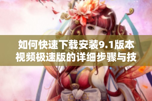 如何快速下載安裝9.1版本視頻極速版的詳細(xì)步驟與技巧