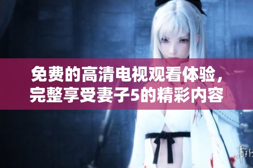 免費的高清電視觀看體驗，完整享受妻子5的精彩內容