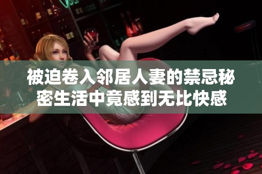 被迫卷入鄰居人妻的禁忌秘密生活中竟感到無比快感