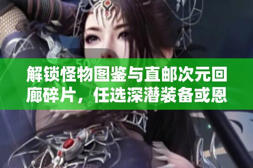 解鎖怪物圖鑒與直郵次元回廊碎片，任選深潛裝備或恩特裝備