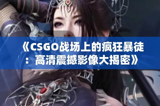 《CSGO戰場上的瘋狂暴徒：高清震撼影像大揭密》