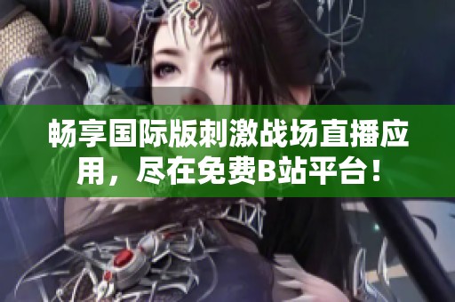 暢享國際版刺激戰場直播應用，盡在免費B站平臺！