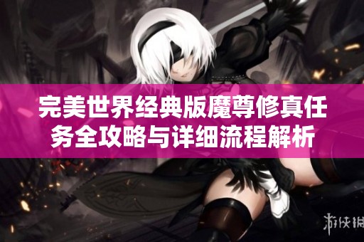 完美世界經(jīng)典版魔尊修真任務(wù)全攻略與詳細(xì)流程解析