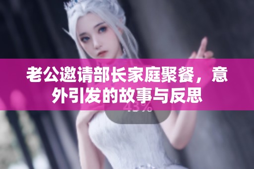 老公邀請部長家庭聚餐，意外引發的故事與反思
