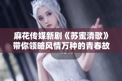 麻花傳媒新劇《蘇蜜清歌》帶你領略風情萬種的青春故事