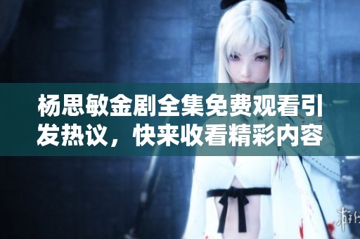 楊思敏金劇全集免費觀看引發熱議，快來收看精彩內容
